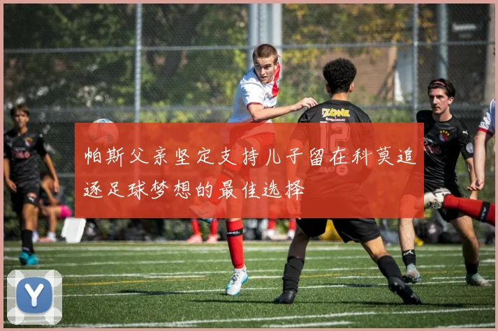 帕斯父亲坚定支持儿子留在科莫追逐足球梦想的最佳选择