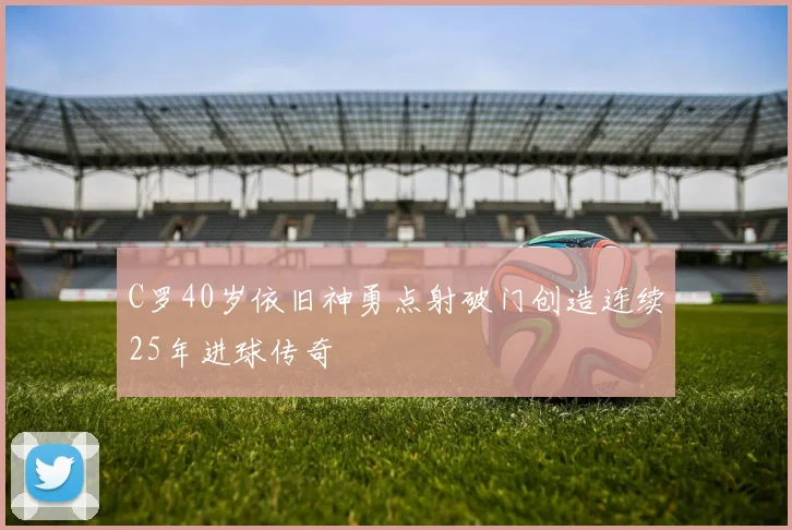 C罗40岁依旧神勇点射破门创造连续25年进球传奇