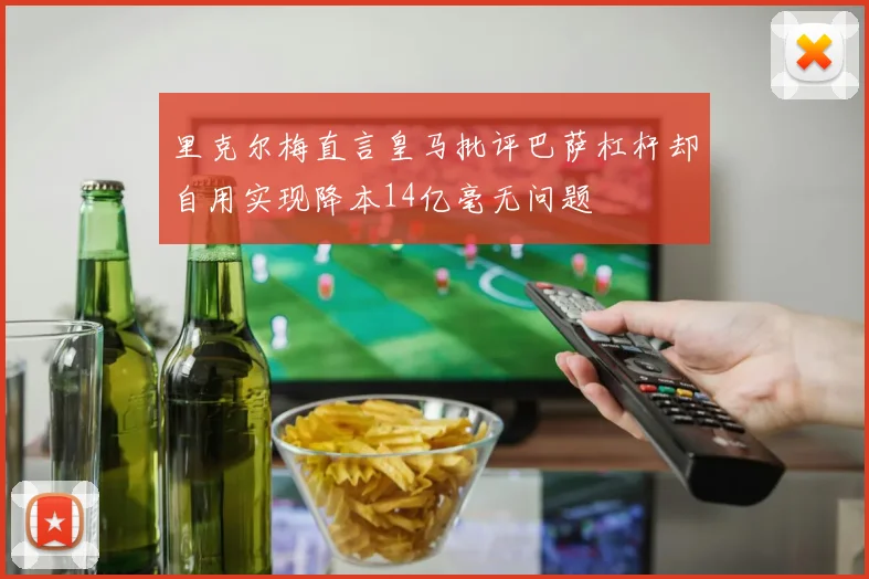 里克尔梅直言皇马批评巴萨杠杆却自用实现降本14亿毫无问题