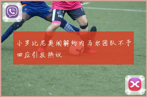 小罗比尼奥闹解约内马尔团队不予回应引发热议
