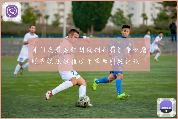 津门虎最后时刻裁判判罚引争议唐顺齐执法过程过于草率引发讨论