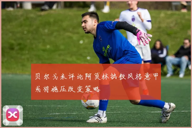 贝尔戈米评论阿莫林执教风格意甲或将施压改变策略