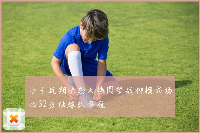 小卡近期状态火热圆梦战神模式场均32分助球队争冠