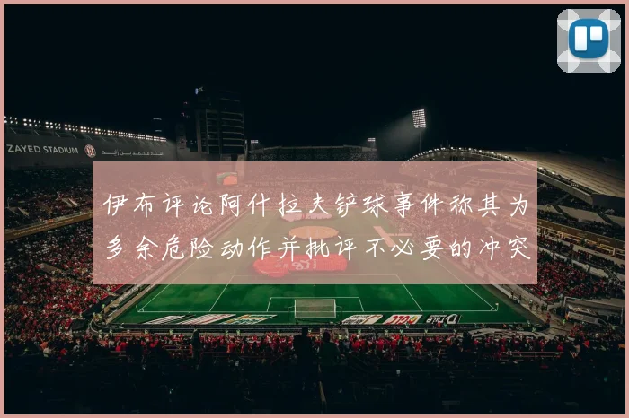 伊布评论阿什拉夫铲球事件称其为多余危险动作并批评不必要的冲突