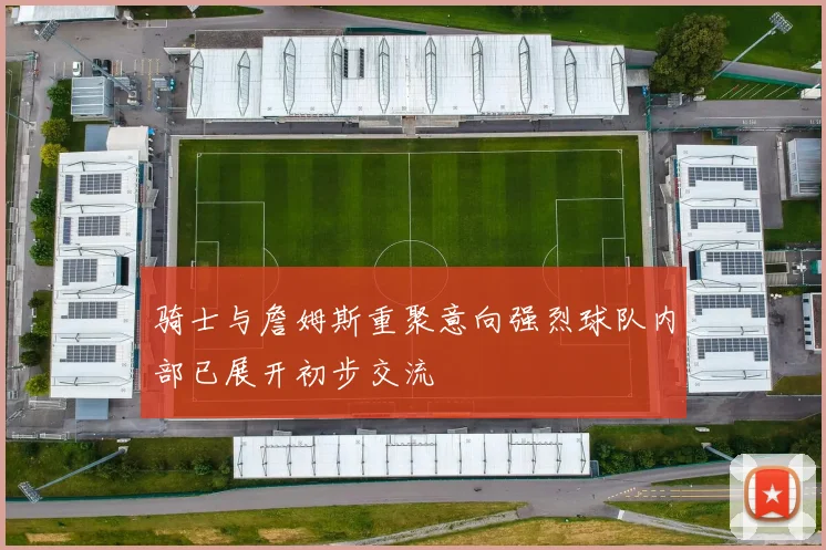 骑士与詹姆斯重聚意向强烈球队内部已展开初步交流