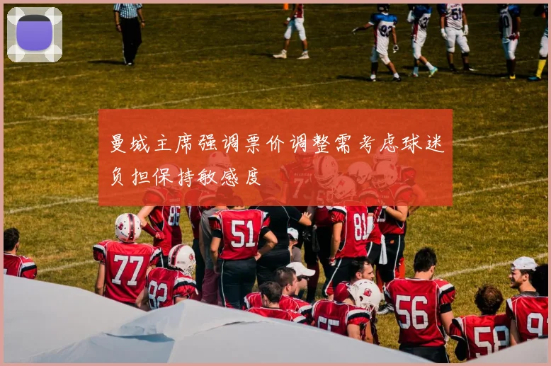 曼城主席强调票价调整需考虑球迷负担保持敏感度