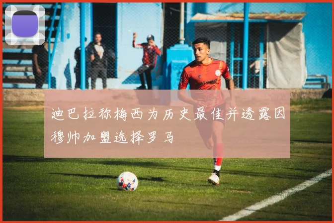 迪巴拉称梅西为历史最佳并透露因穆帅加盟选择罗马