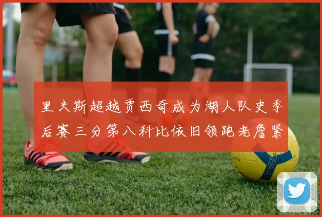 里夫斯超越贾西奇成为湖人队史季后赛三分第八科比依旧领跑老詹紧随其后
