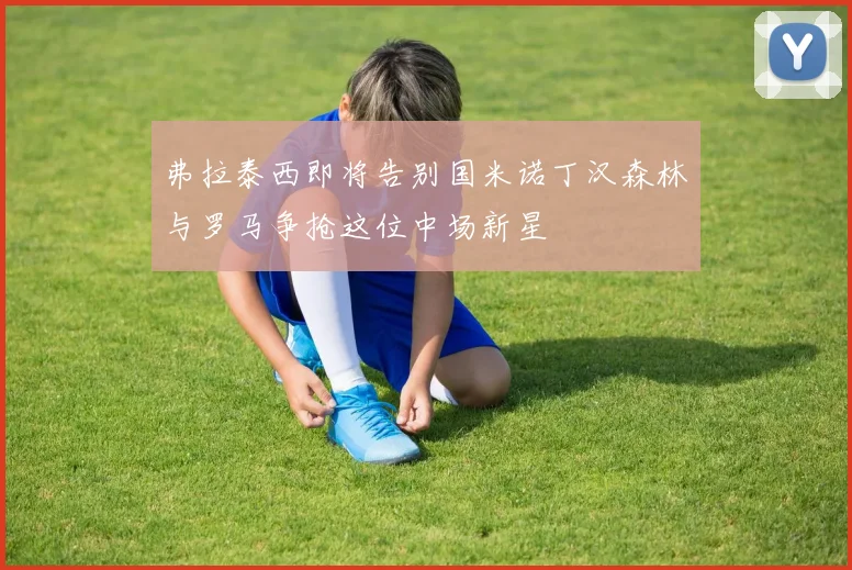 弗拉泰西即将告别国米诺丁汉森林与罗马争抢这位中场新星