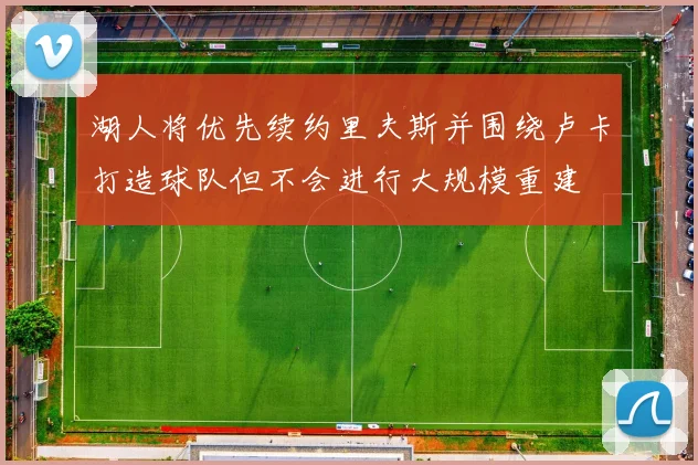 湖人将优先续约里夫斯并围绕卢卡打造球队但不会进行大规模重建