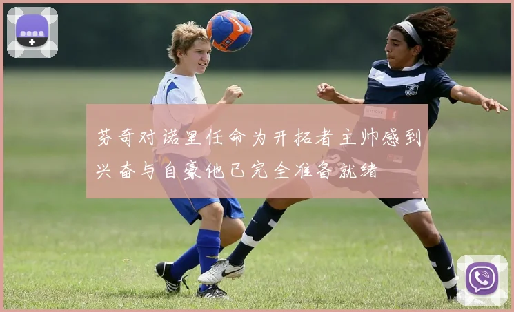 芬奇对诺里任命为开拓者主帅感到兴奋与自豪他已完全准备就绪