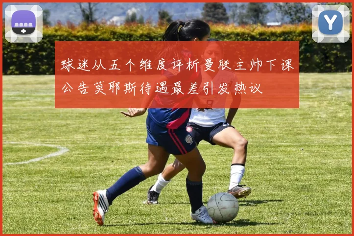 球迷从五个维度评析曼联主帅下课公告莫耶斯待遇最差引发热议