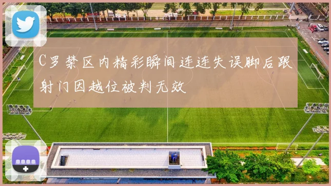 C罗禁区内精彩瞬间连连失误脚后跟射门因越位被判无效